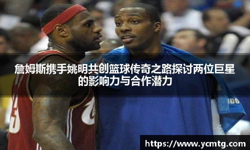 詹姆斯携手姚明共创篮球传奇之路探讨两位巨星的影响力与合作潜力